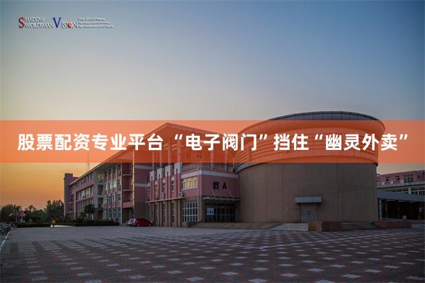 股票配资专业平台 “电子阀门”挡住“幽灵外卖”