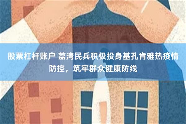 股票杠杆账户 荔湾民兵积极投身基孔肯雅热疫情防控，筑牢群众健康防线