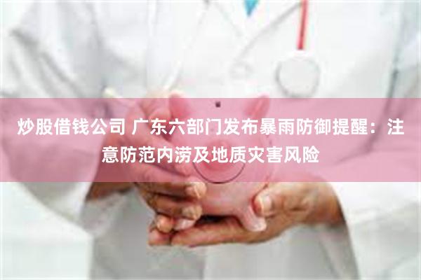 炒股借钱公司 广东六部门发布暴雨防御提醒：注意防范内涝及地质灾害风险