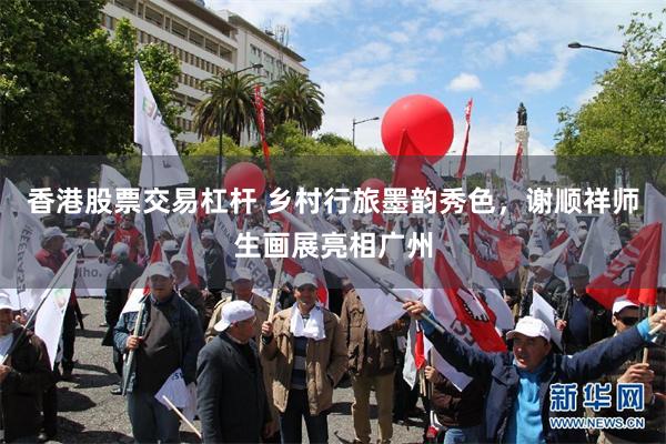 香港股票交易杠杆 乡村行旅墨韵秀色，谢顺祥师生画展亮相广州