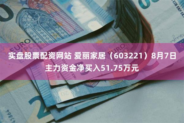 实盘股票配资网站 爱丽家居（603221）8月7日主力资金净买入51.75万元