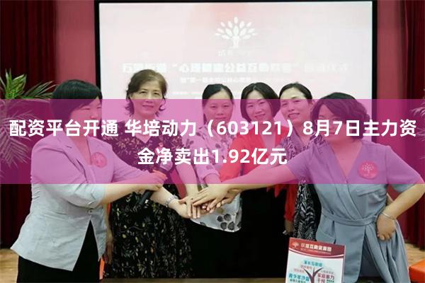 配资平台开通 华培动力（603121）8月7日主力资金净卖出1.92亿元