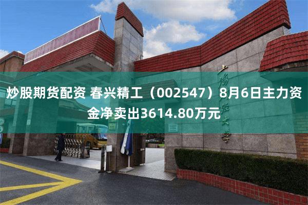 炒股期货配资 春兴精工（002547）8月6日主力资金净卖出3614.80万元