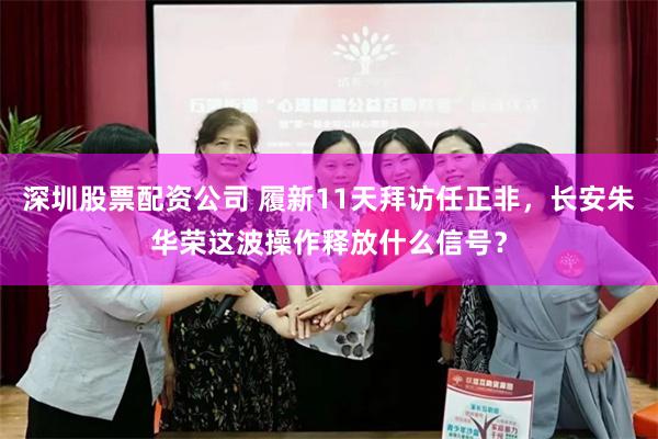 深圳股票配资公司 履新11天拜访任正非,长安朱华荣这波操作释放什么信号?