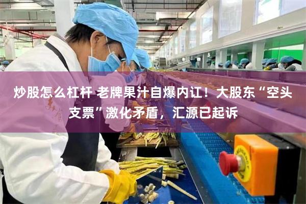 炒股怎么杠杆 老牌果汁自爆内讧！大股东“空头支票”激化矛盾，汇源已起诉