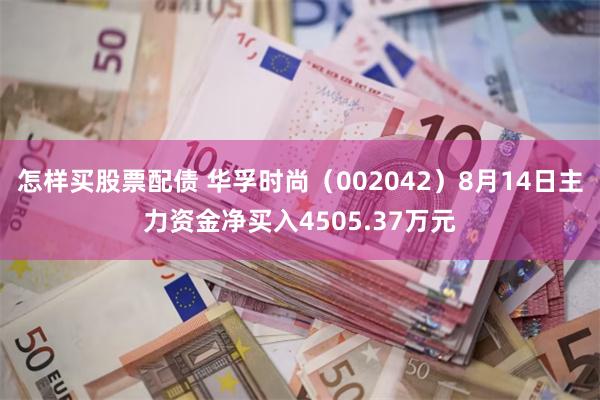 怎样买股票配债 华孚时尚（002042）8月14日主力资金净买入4505.37万元