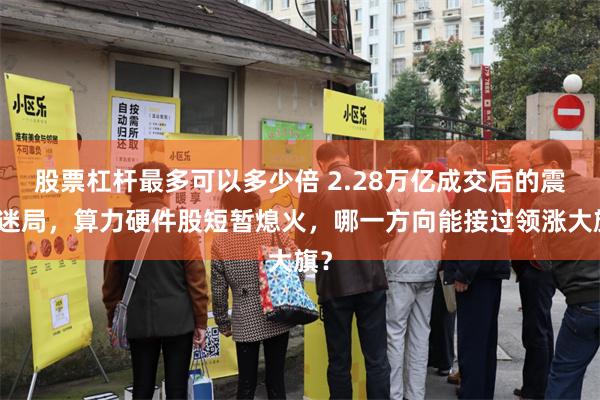 股票杠杆最多可以多少倍 2.28万亿成交后的震荡迷局，算力硬件股短暂熄火，哪一方向能接过领涨大旗？