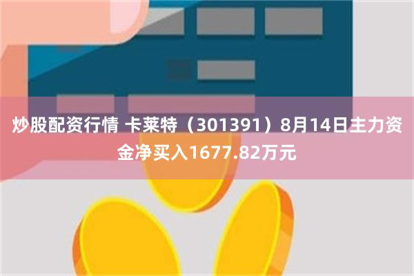 炒股配资行情 卡莱特(301391)8月14日主力资金净买入1677.82万元