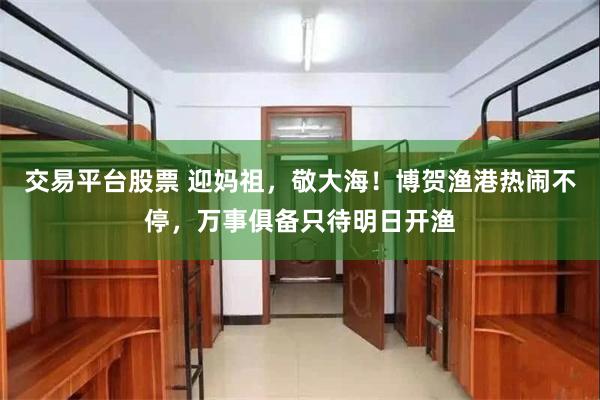 交易平台股票 迎妈祖，敬大海！博贺渔港热闹不停，万事俱备只待明日开渔