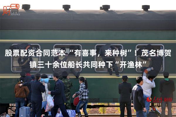股票配资合同范本 “有喜事，来种树”！茂名博贺镇三十余位船长共同种下“开渔林”