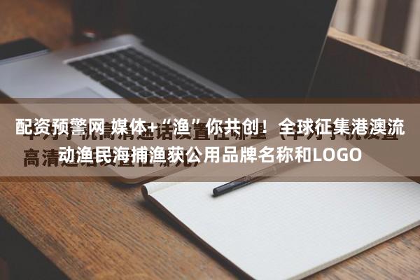 配资预警网 媒体+“渔”你共创!全球征集港澳流动渔民海捕渔获公用品牌名称和LOGO