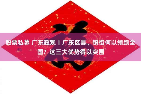股票私募 广东政观丨广东区县、镇街何以领跑全国？这三大优势得以突围