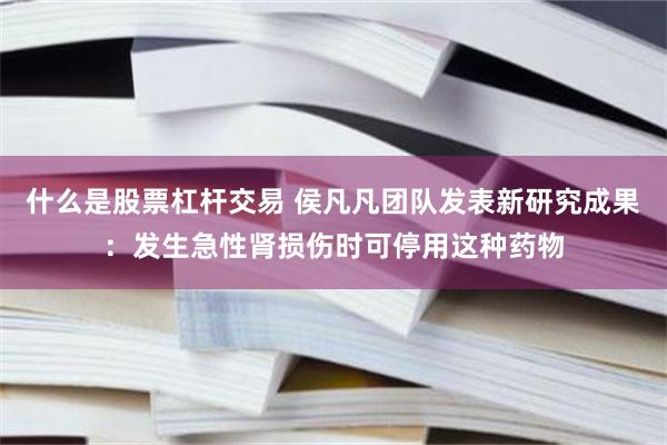 什么是股票杠杆交易 侯凡凡团队发表新研究成果：发生急性肾损伤时可停用这种药物
