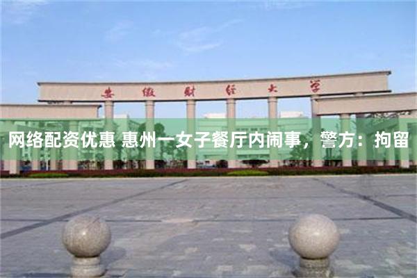 网络配资优惠 惠州一女子餐厅内闹事，警方：拘留