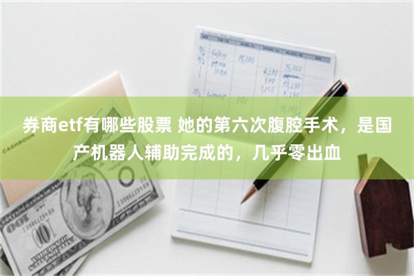 券商etf有哪些股票 她的第六次腹腔手术，是国产机器人辅助完成的，几乎零出血