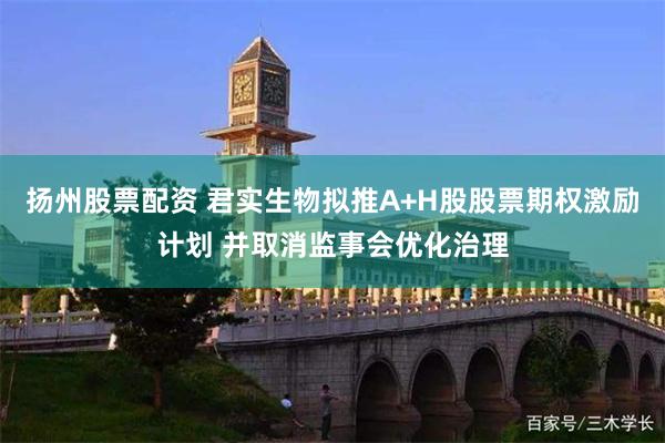 扬州股票配资 君实生物拟推A+H股股票期权激励计划 并取消监事会优化治理