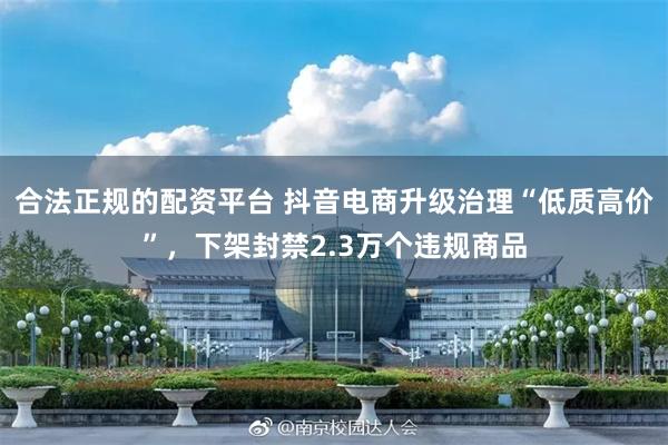 合法正规的配资平台 抖音电商升级治理“低质高价”，下架封禁2.3万个违规商品
