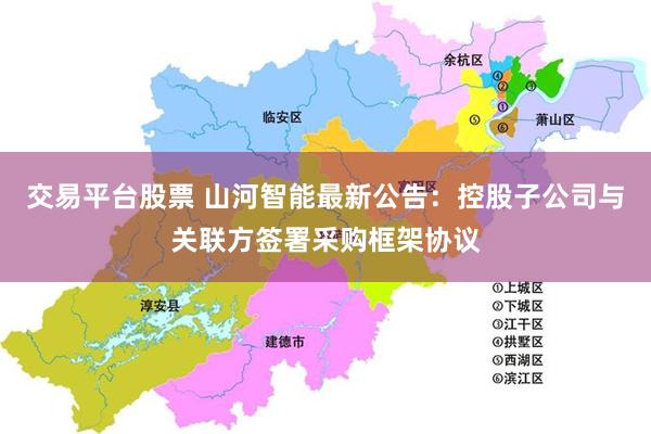 交易平台股票 山河智能最新公告：控股子公司与关联方签署采购框架协议