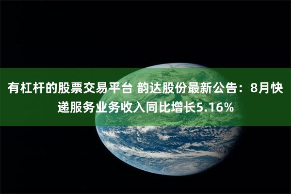 有杠杆的股票交易平台 韵达股份最新公告：8月快递服务业务收入同比增长5.16%