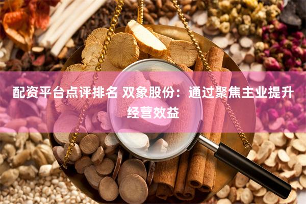配资平台点评排名 双象股份：通过聚焦主业提升经营效益