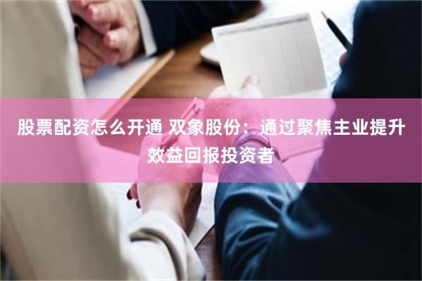 股票配资怎么开通 双象股份：通过聚焦主业提升效益回报投资者