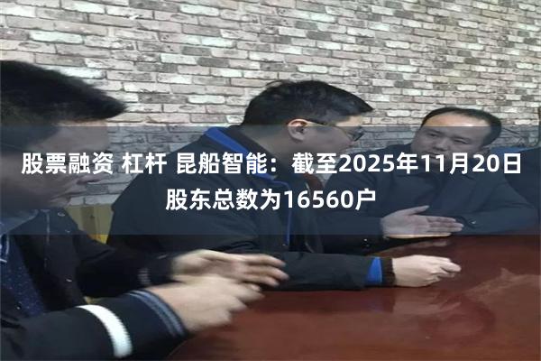 股票融资 杠杆 昆船智能：截至2025年11月20日股东总数为16560户