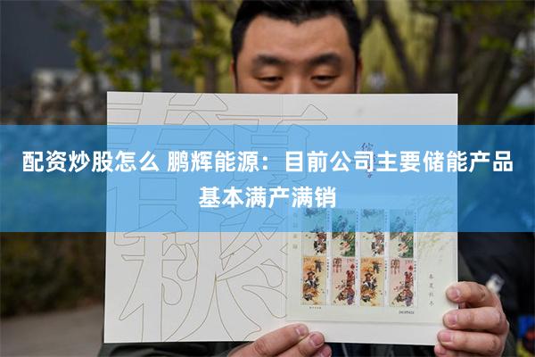 配资炒股怎么 鹏辉能源：目前公司主要储能产品基本满产满销