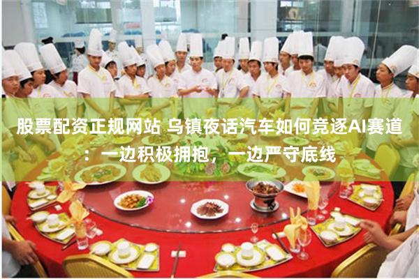 股票配资正规网站 乌镇夜话汽车如何竞逐AI赛道：一边积极拥抱，一边严守底线