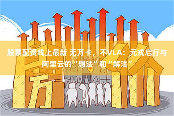 股票配资线上最新 无万卡，不VLA：元戎启行与阿里云的“想法”和“解法”