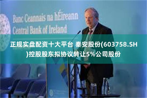 正规实盘配资十大平台 秦安股份(603758.SH)控股股东拟协议转让5%公司股份