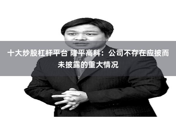 十大炒股杠杆平台 隆平高科：公司不存在应披而未披露的重大情况