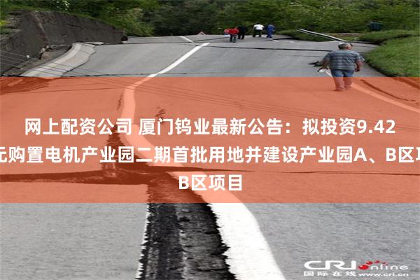 网上配资公司 厦门钨业最新公告：拟投资9.42亿元购置电机产业园二期首批用地并建设产业园A、B区项目