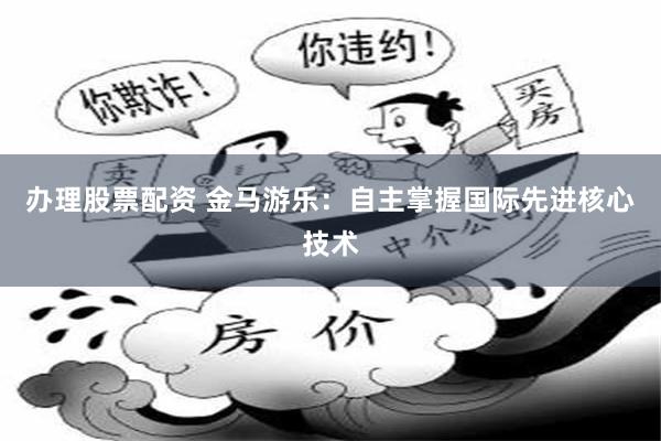 办理股票配资 金马游乐：自主掌握国际先进核心技术