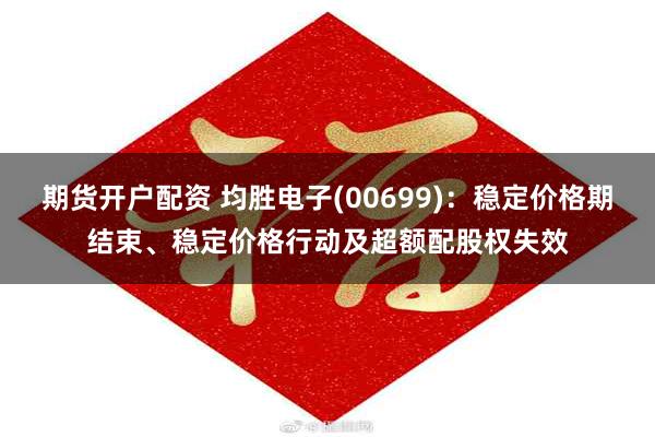 期货开户配资 均胜电子(00699)：稳定价格期结束、稳定价格行动及超额配股权失效