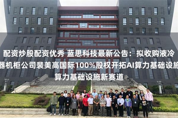 配资炒股配资优秀 蓝思科技最新公告：拟收购液冷和服务器机柜公司裴美高国际100%股权开拓AI算力基础设施新赛道