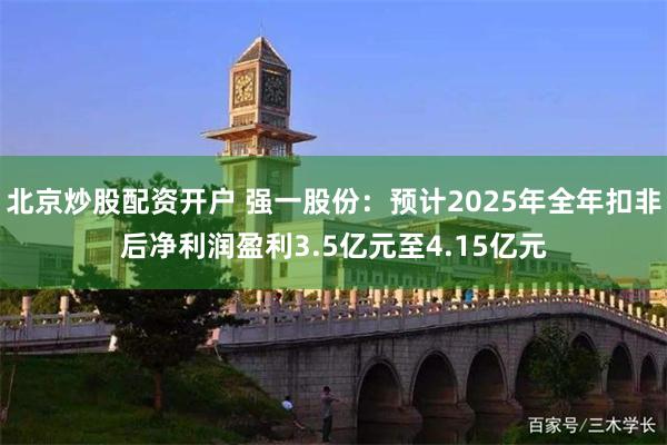 北京炒股配资开户 强一股份：预计2025年全年扣非后净利润盈利3.5亿元至4.15亿元