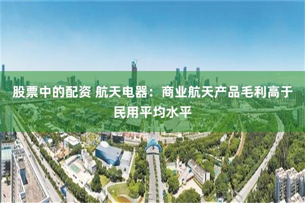 股票中的配资 航天电器：商业航天产品毛利高于民用平均水平