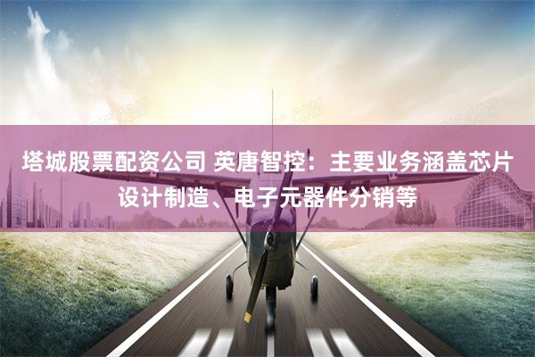 塔城股票配资公司 英唐智控：主要业务涵盖芯片设计制造、电子元器件分销等