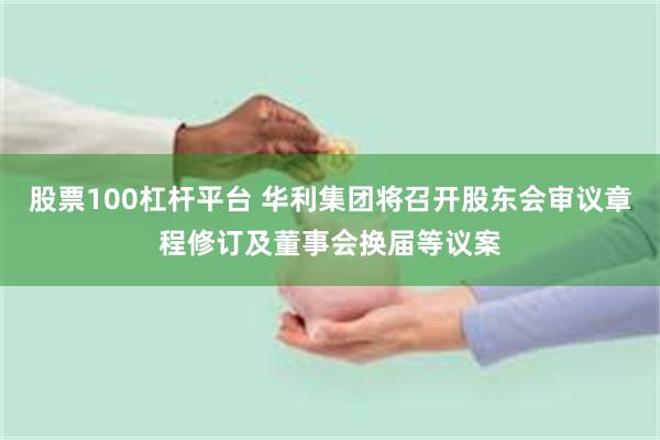 股票100杠杆平台 华利集团将召开股东会审议章程修订及董事会换届等议案