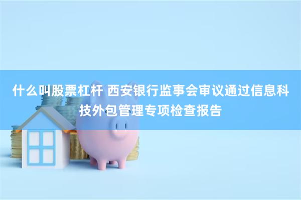 什么叫股票杠杆 西安银行监事会审议通过信息科技外包管理专项检查报告