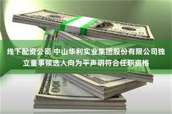 线下配资公司 中山华利实业集团股份有限公司独立董事候选人向为平声明符合任职资格