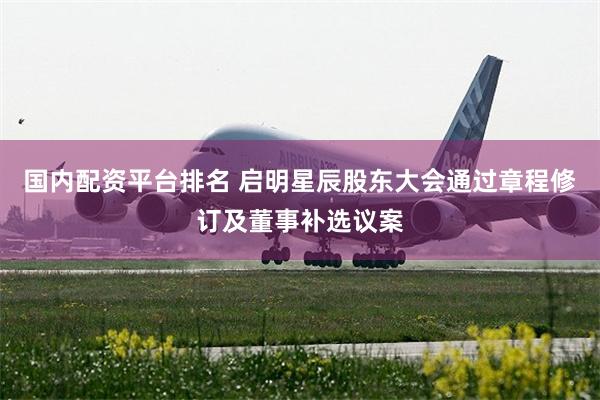 国内配资平台排名 启明星辰股东大会通过章程修订及董事补选议案