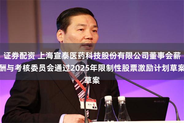 证劵配资 上海宣泰医药科技股份有限公司董事会薪酬与考核委员会通过2025年限制性股票激励计划草案