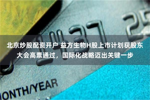 北京炒股配资开户 益方生物H股上市计划获股东大会高票通过，国际化战略迈出关键一步