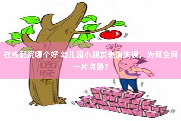 在线配资哪个好 幼儿园小朋友表演失误，为何全网一片点赞？