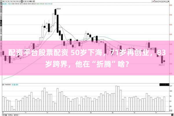 配资平台股票配资 50岁下海，71岁再创业，83岁跨界，他在“折腾”啥？