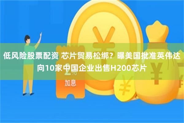 低风险股票配资 芯片贸易松绑？曝美国批准英伟达向10家中国企业出售H200芯片