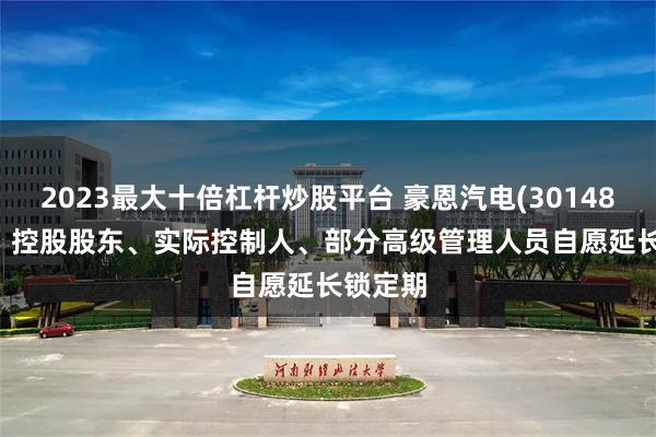 2023最大十倍杠杆炒股平台 豪恩汽电(301488.SZ)：控股股东、实际控制人、部分高级管理人员自愿延长锁定期
