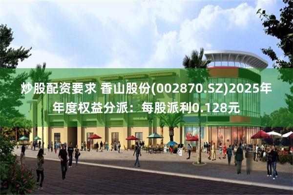 炒股配资要求 香山股份(002870.SZ)2025年年度权益分派：每股派利0.128元