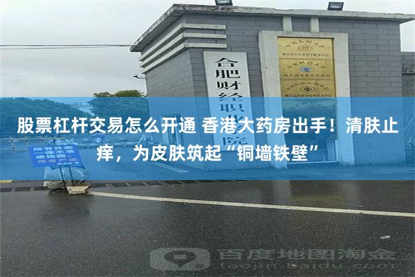 股票杠杆交易怎么开通 香港大药房出手！清肤止痒，为皮肤筑起“铜墙铁壁”